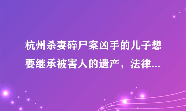杭州杀妻碎尸案凶手的儿子想要继承被害人的遗产，法律能允许？