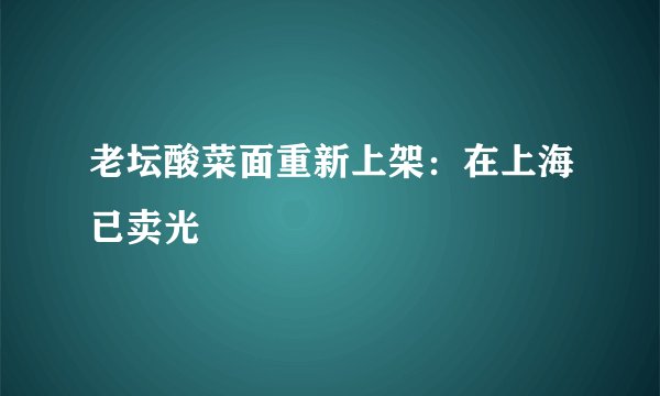 老坛酸菜面重新上架：在上海已卖光