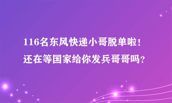 116名东风快递小哥脱单啦！还在等国家给你发兵哥哥吗？