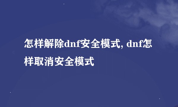 怎样解除dnf安全模式, dnf怎样取消安全模式