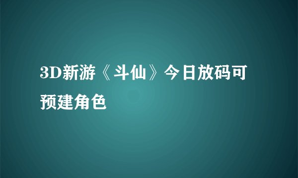 3D新游《斗仙》今日放码可预建角色
