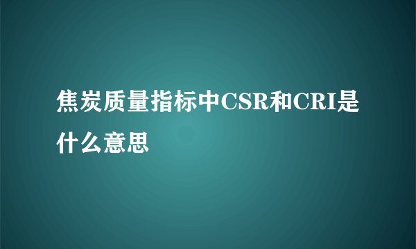 焦炭质量指标中CSR和CRI是什么意思
