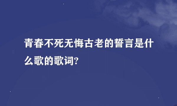 青春不死无悔古老的誓言是什么歌的歌词?