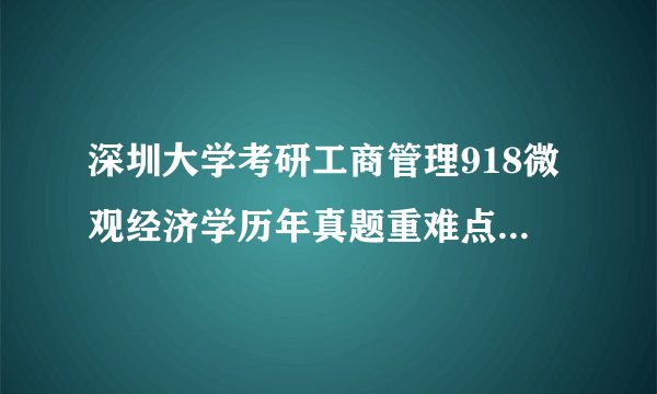 深圳大学考研工商管理918微观经济学历年真题重难点笔记参考书目