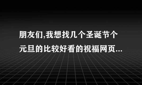 朋友们,我想找几个圣诞节个元旦的比较好看的祝福网页,谁能帮助我啊!谢谢!