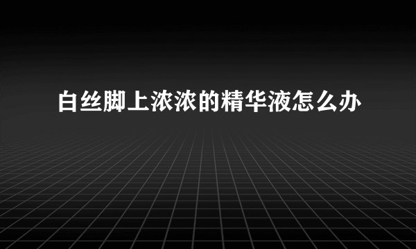 白丝脚上浓浓的精华液怎么办