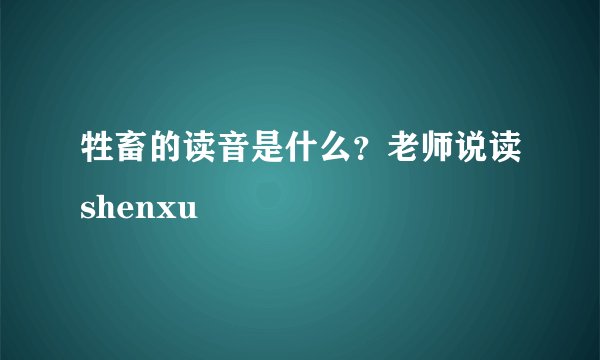 牲畜的读音是什么？老师说读shenxu