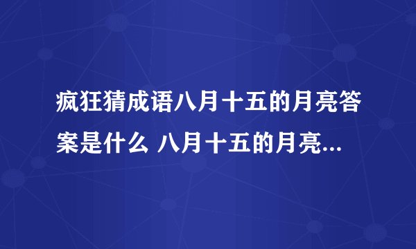 疯狂猜成语八月十五的月亮答案是什么 八月十五的月亮答案介绍