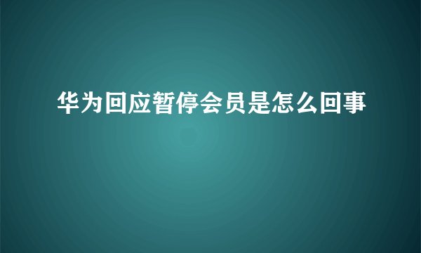华为回应暂停会员是怎么回事