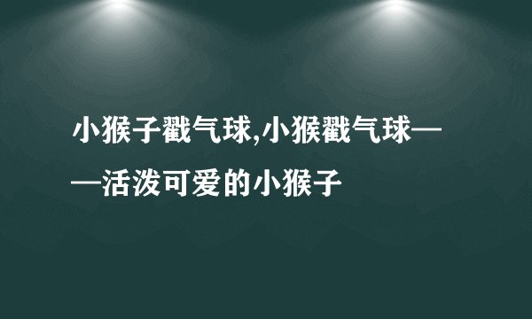 小猴子戳气球,小猴戳气球——活泼可爱的小猴子