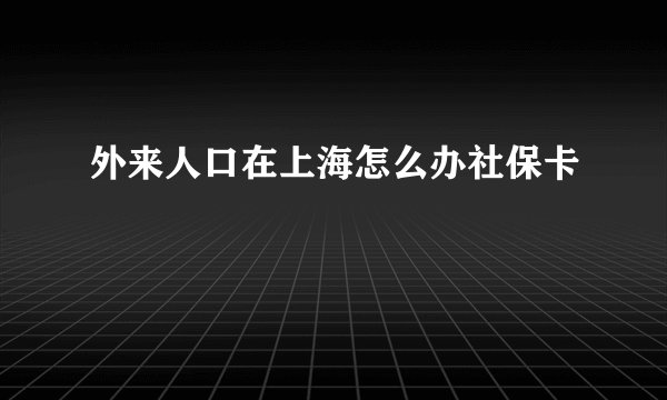 外来人口在上海怎么办社保卡