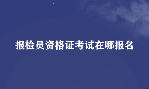 报检员资格证考试在哪报名