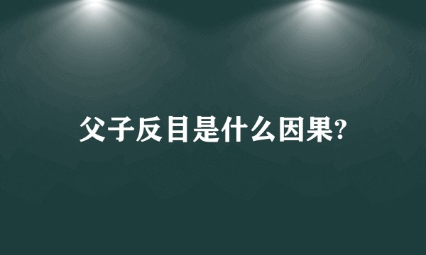父子反目是什么因果?
