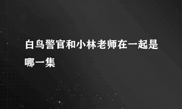 白鸟警官和小林老师在一起是哪一集
