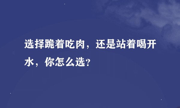 选择跪着吃肉，还是站着喝开水，你怎么选？