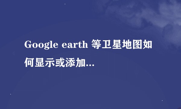 Google earth 等卫星地图如何显示或添加县市级行政界线？