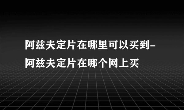 阿兹夫定片在哪里可以买到-阿兹夫定片在哪个网上买