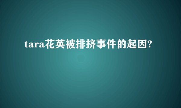 tara花英被排挤事件的起因?