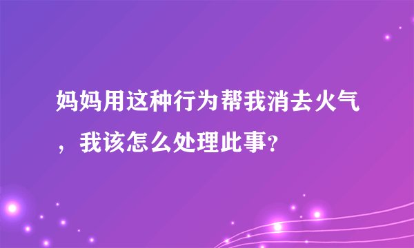 妈妈用这种行为帮我消去火气,我该怎么处理此事?