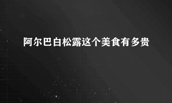 阿尔巴白松露这个美食有多贵