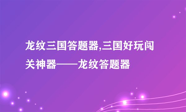 龙纹三国答题器,三国好玩闯关神器——龙纹答题器