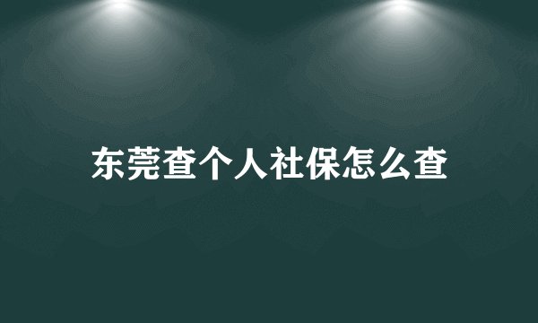 东莞查个人社保怎么查