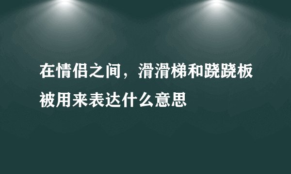 在情侣之间，滑滑梯和跷跷板被用来表达什么意思