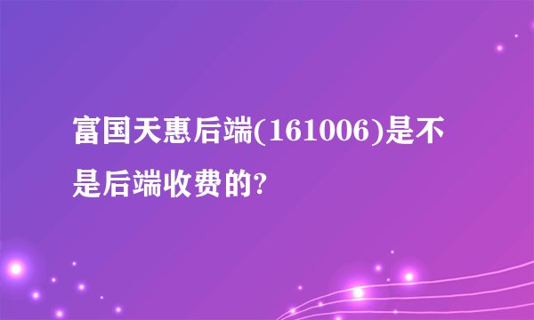 富国天惠后端(161006)是不是后端收费的?