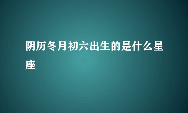 阴历冬月初六出生的是什么星座
