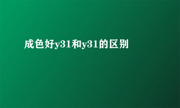 成色好y31和y31的区别