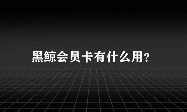 黑鲸会员卡有什么用？