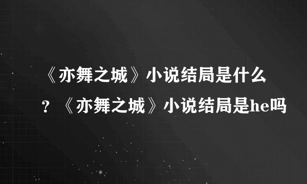 《亦舞之城》小说结局是什么？《亦舞之城》小说结局是he吗
