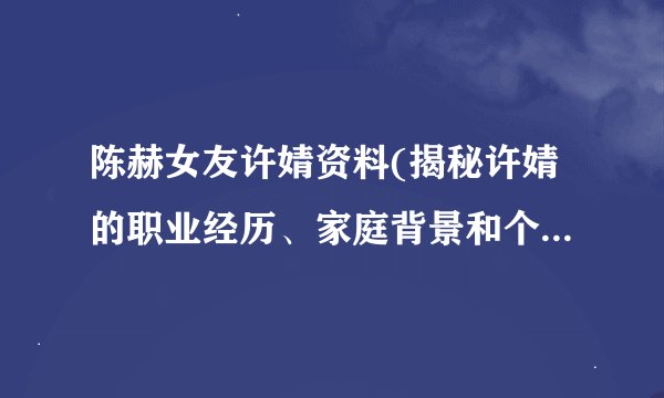 陈赫女友许婧资料(揭秘许婧的职业经历、家庭背景和个人生活)