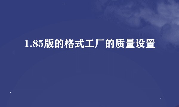 1.85版的格式工厂的质量设置