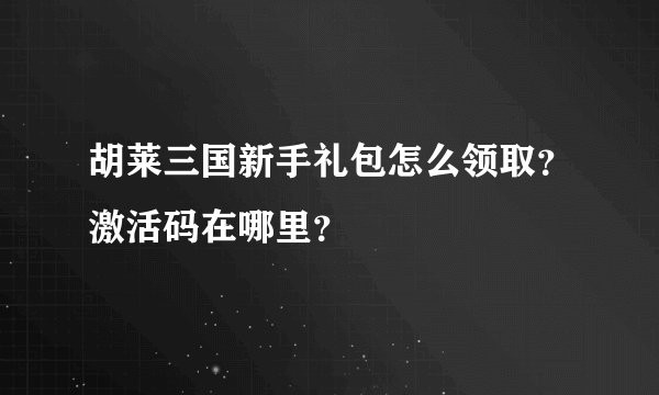 胡莱三国新手礼包怎么领取？激活码在哪里？