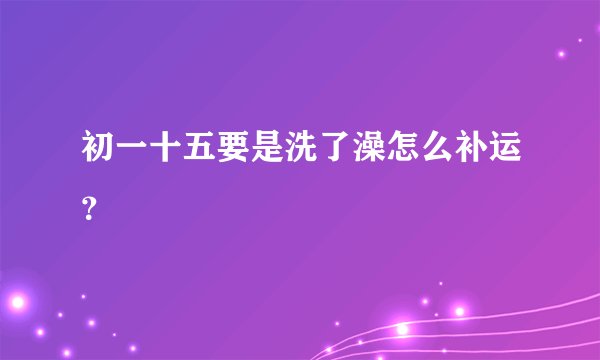 初一十五要是洗了澡怎么补运？