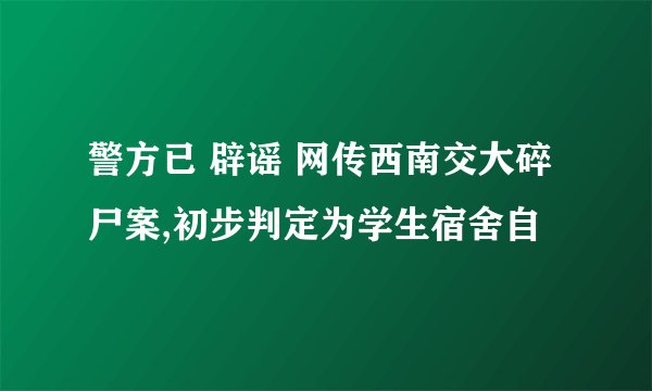 警方已 辟谣 网传西南交大碎尸案,初步判定为学生宿舍自