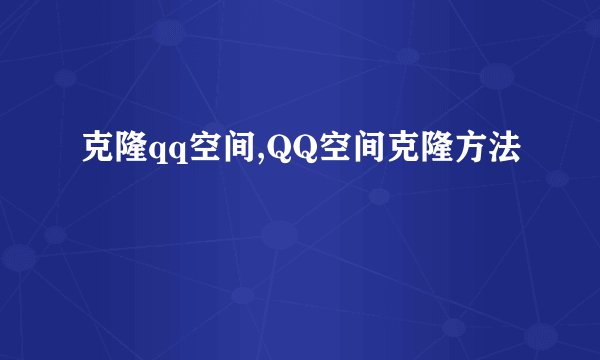 克隆qq空间,QQ空间克隆方法