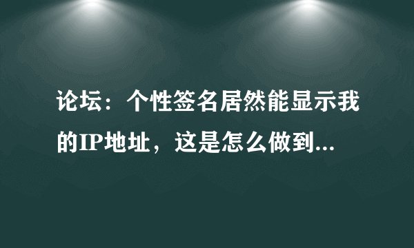 论坛：个性签名居然能显示我的IP地址，这是怎么做到的？我看到，有
