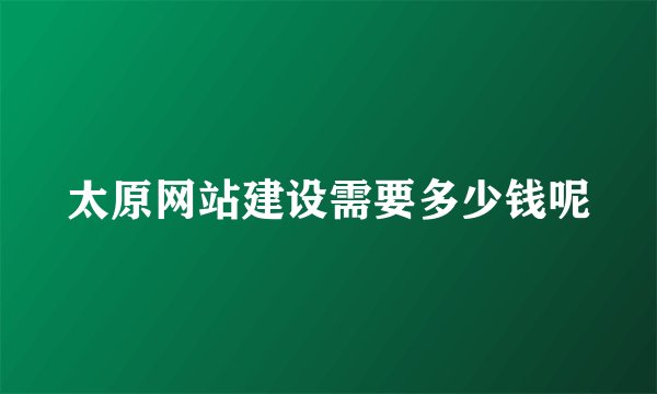 太原网站建设需要多少钱呢