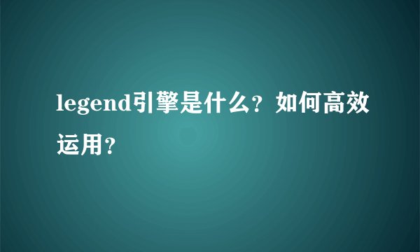 legend引擎是什么？如何高效运用？