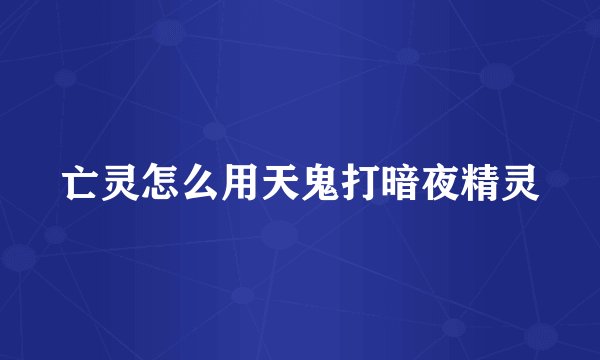 亡灵怎么用天鬼打暗夜精灵