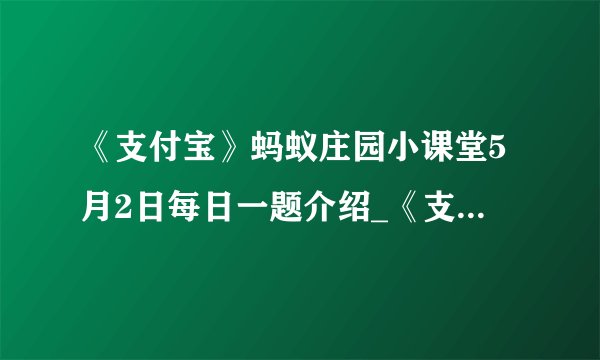 《支付宝》蚂蚁庄园小课堂5月2日每日一题介绍_《支付宝》蚂蚁庄园小课堂5月2日每日一题是什么