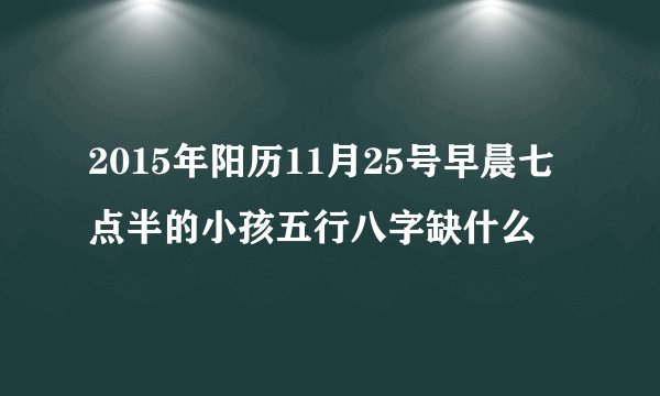 2015年阳历11月25号早晨七点半的小孩五行八字缺什么