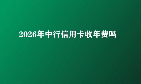 2026年中行信用卡收年费吗