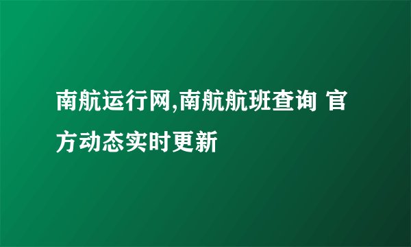 南航运行网,南航航班查询 官方动态实时更新
