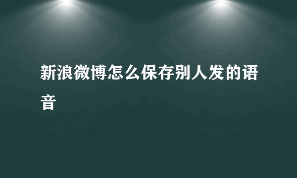 新浪微博怎么保存别人发的语音