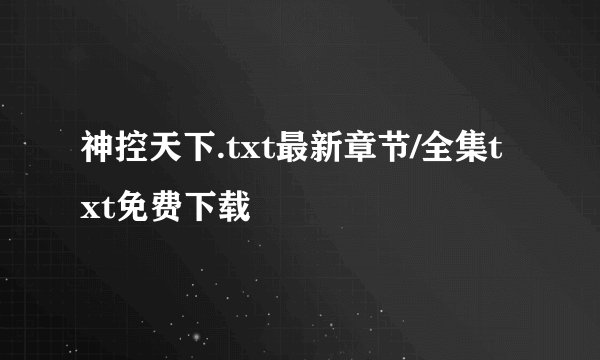 神控天下.txt最新章节/全集txt免费下载