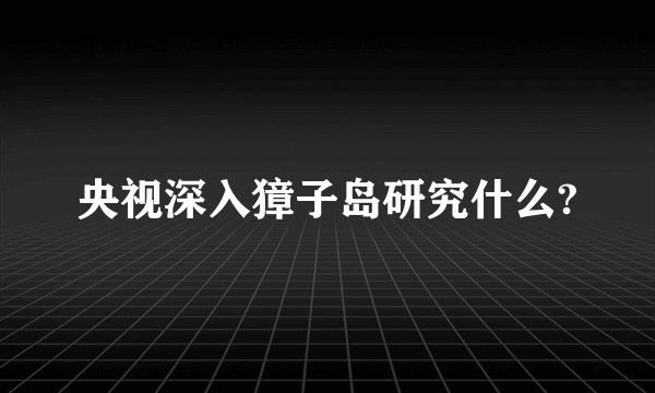 央视深入獐子岛研究什么?