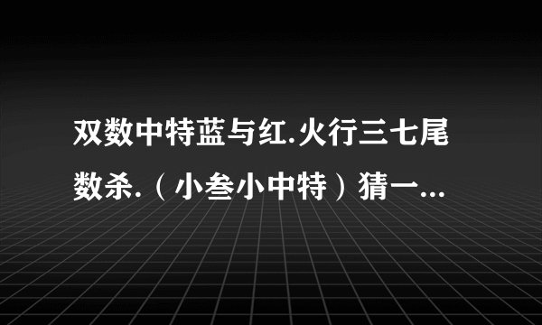 双数中特蓝与红.火行三七尾数杀.（小叁小中特）猜一什么生肖及数字